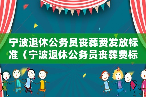 寧波退休公務員喪葬費發放標準（寧波退休公務員喪葬費標準）
