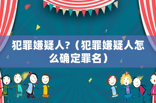 犯罪嫌疑人?（犯罪嫌疑人怎么確定罪名）
