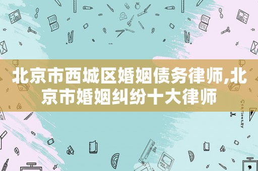 北京市西城區婚姻債務律師,北京市婚姻糾紛十大律師