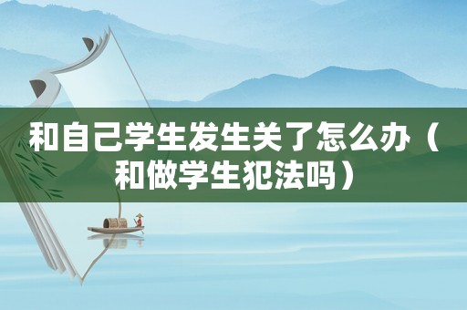和自己學生發生關了怎么辦（和做學生犯法嗎）
