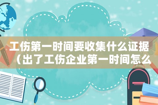 工傷第一時間要收集什么證據（出了工傷企業第一時間怎么做）