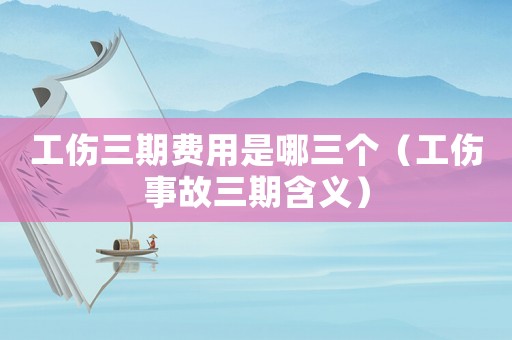 工傷三期費用是哪三個（工傷事故三期含義）