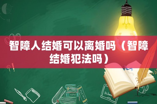 智障人結(jié)婚可以離婚嗎（智障結(jié)婚犯法嗎）