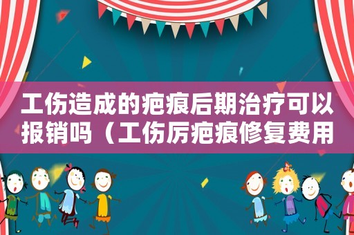 工傷造成的疤痕后期治療可以報銷嗎（工傷厲疤痕修復(fù)費用如何報）