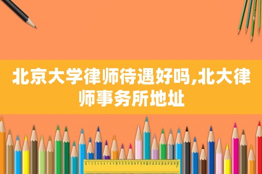 北京大學律師待遇好嗎,北大律師事務所地址