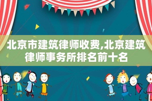北京市建筑律師收費,北京建筑律師事務(wù)所排名前十名
