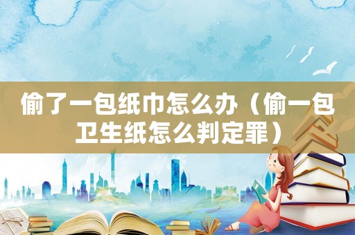 偷了一包紙巾怎么辦（偷一包衛生紙怎么判定罪）
