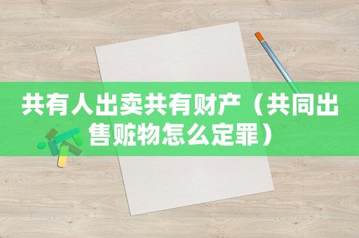 共有人出賣共有財產（共同出售贓物怎么定罪）