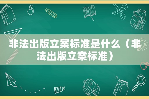 非法出版立案標準是什么（非法出版立案標準）