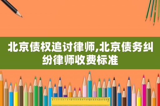 北京債權追討律師,北京債務糾紛律師收費標準