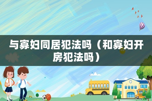 與寡婦同居犯法嗎（和寡婦開房犯法嗎）