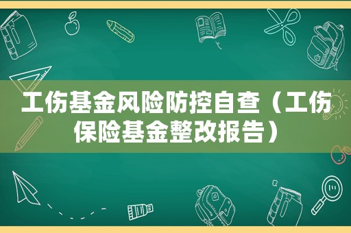 工傷基金風險防控自查（工傷保險基金整改報告）