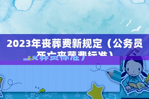 2023年喪葬費(fèi)新規(guī)定（公務(wù)員死亡喪葬費(fèi)標(biāo)準(zhǔn)）