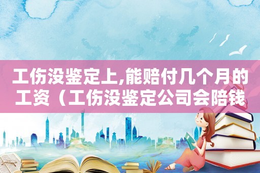 工傷沒鑒定上,能賠付幾個月的工資（工傷沒鑒定公司會陪錢嗎）