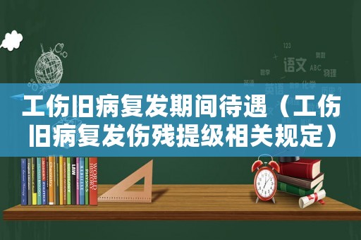 工傷舊病復發期間待遇（工傷舊病復發傷殘提級相關規定）