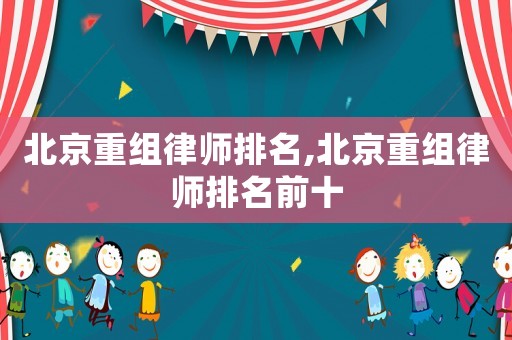 北京重組律師排名,北京重組律師排名前十