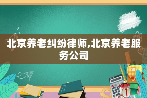 北京養(yǎng)老糾紛律師,北京養(yǎng)老服務(wù)公司