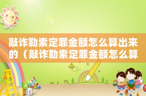 敲詐勒索定罪金額怎么算出來的（敲詐勒索定罪金額怎么算）