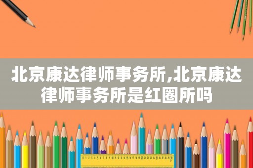 北京康達律師事務所,北京康達律師事務所是紅圈所嗎