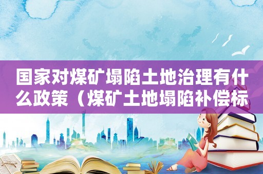 國家對煤礦塌陷土地治理有什么政策（煤礦土地塌陷補償標準）