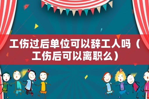 工傷過后單位可以辭工人嗎（工傷后可以離職么）