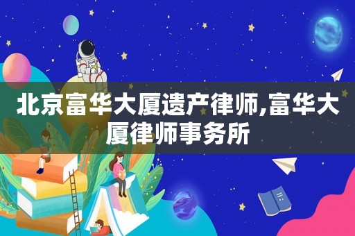 北京富華大廈遺產(chǎn)律師,富華大廈律師事務(wù)所