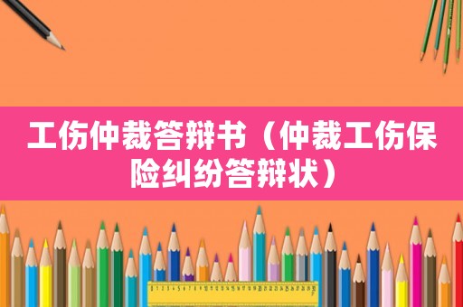 工傷仲裁答辯書（仲裁工傷保險糾紛答辯狀）