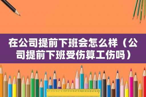 在公司提前下班會怎么樣（公司提前下班受傷算工傷嗎）
