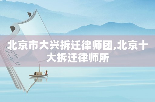 北京市大興拆遷律師團(tuán),北京十大拆遷律師所