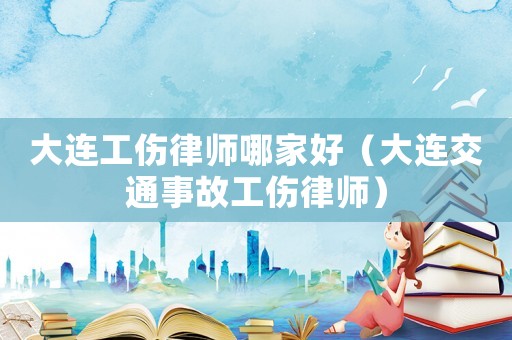 大連工傷律師哪家好（大連交通事故工傷律師）