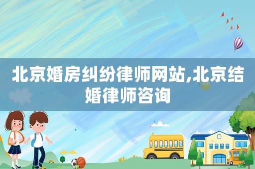 北京婚房糾紛律師網(wǎng)站,北京結(jié)婚律師咨詢