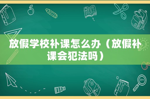 放假學(xué)校補(bǔ)課怎么辦（放假補(bǔ)課會(huì)犯法嗎）