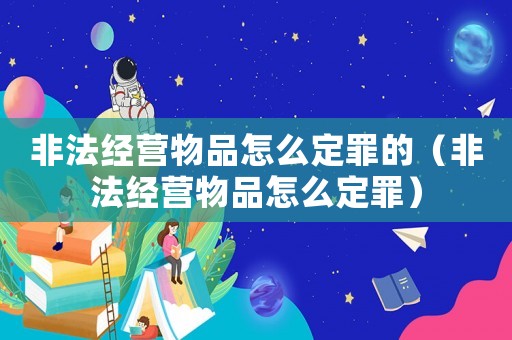 非法經營物品怎么定罪的（非法經營物品怎么定罪）