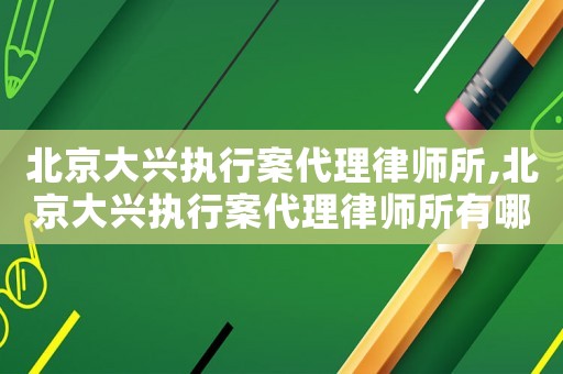 北京大興執行案代理律師所,北京大興執行案代理律師所有哪些