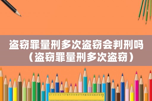 盜竊罪量刑多次盜竊會判刑嗎（盜竊罪量刑多次盜竊）