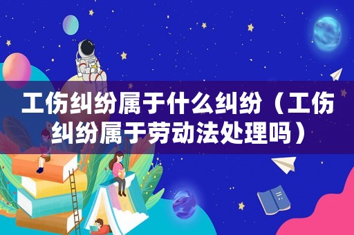 工傷糾紛屬于什么糾紛（工傷糾紛屬于勞動法處理嗎）