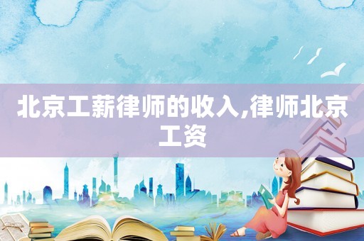 北京工薪律師的收入,律師北京工資