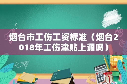 煙臺市工傷工資標(biāo)準(zhǔn)（煙臺2018年工傷津貼上調(diào)嗎）
