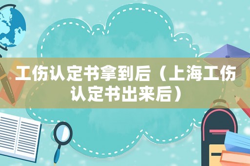 工傷認定書拿到后（上海工傷認定書出來后）