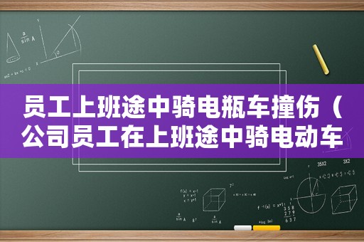 員工上班途中騎電瓶車撞傷（公司員工在上班途中騎電動車摔傷屬于工傷嗎）