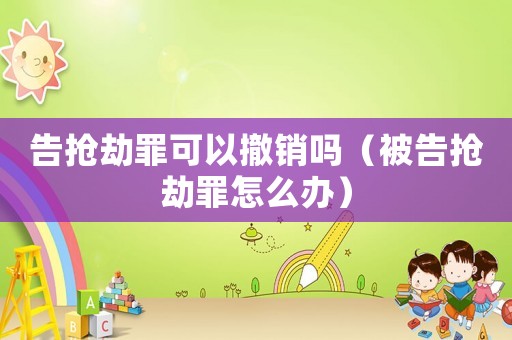 告搶劫罪可以撤銷嗎（被告搶劫罪怎么辦）