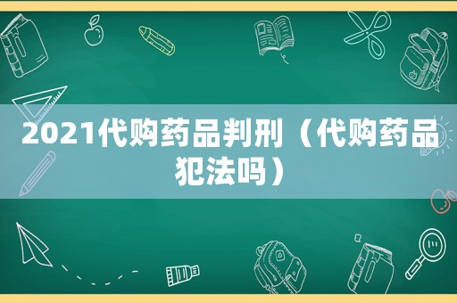 2021代購藥品判刑（代購藥品犯法嗎）