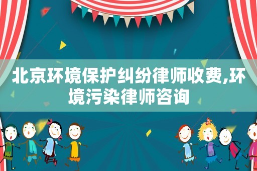 北京環境保護糾紛律師收費,環境污染律師咨詢