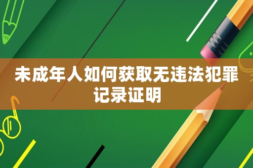未成年人如何獲取無違法犯罪記錄證明