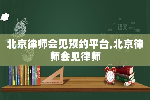北京律師會見預(yù)約平臺,北京律師會見律師