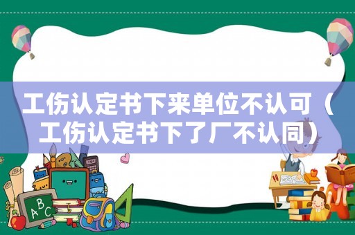 工傷認(rèn)定書下來單位不認(rèn)可（工傷認(rèn)定書下了廠不認(rèn)同）