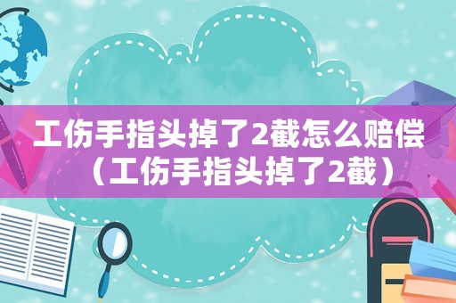 工傷手指頭掉了2截怎么賠償（工傷手指頭掉了2截）