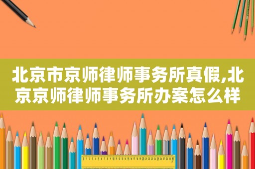 北京市京師律師事務(wù)所真假,北京京師律師事務(wù)所辦案怎么樣