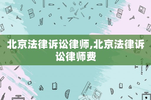 北京法律訴訟律師,北京法律訴訟律師費(fèi)