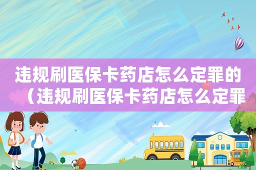 違規刷醫保卡藥店怎么定罪的（違規刷醫保卡藥店怎么定罪）
